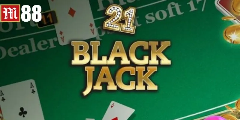 Bí kíp chơi blackjack M88 ăn sạch tiền nhà cái 