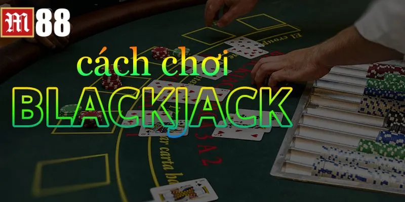 Cách chơi blackjack M88 chi tiết cho tân thủ